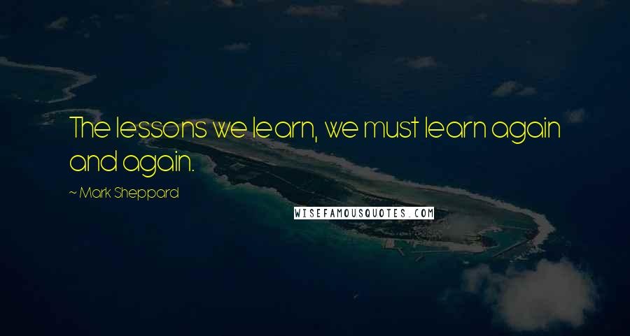 Mark Sheppard Quotes: The lessons we learn, we must learn again and again.