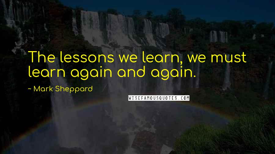 Mark Sheppard Quotes: The lessons we learn, we must learn again and again.