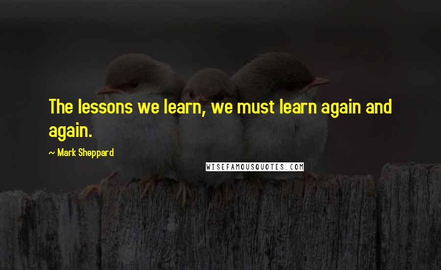 Mark Sheppard Quotes: The lessons we learn, we must learn again and again.