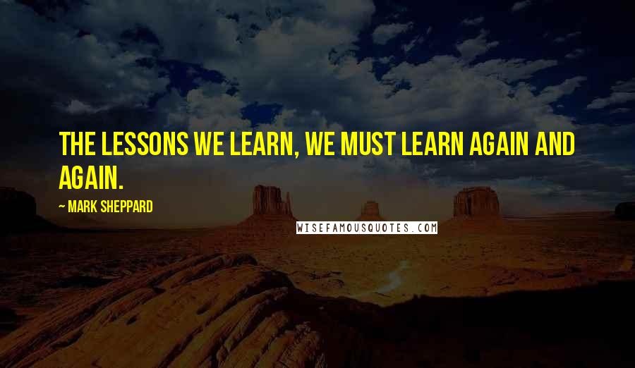 Mark Sheppard Quotes: The lessons we learn, we must learn again and again.