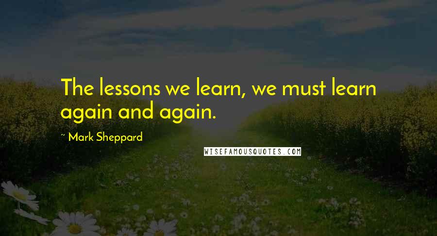 Mark Sheppard Quotes: The lessons we learn, we must learn again and again.