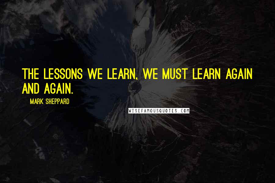 Mark Sheppard Quotes: The lessons we learn, we must learn again and again.