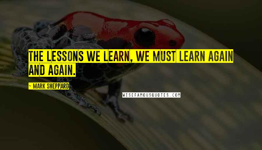 Mark Sheppard Quotes: The lessons we learn, we must learn again and again.