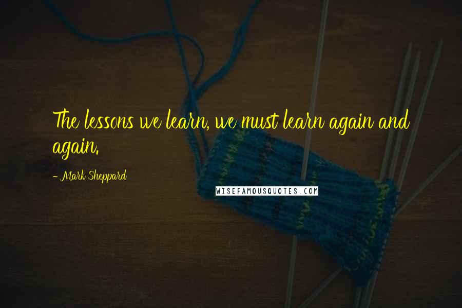 Mark Sheppard Quotes: The lessons we learn, we must learn again and again.