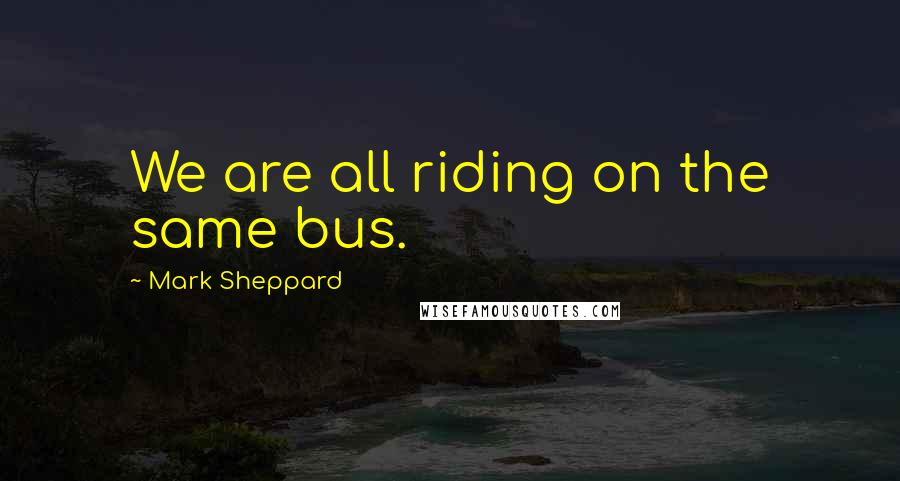 Mark Sheppard Quotes: We are all riding on the same bus.