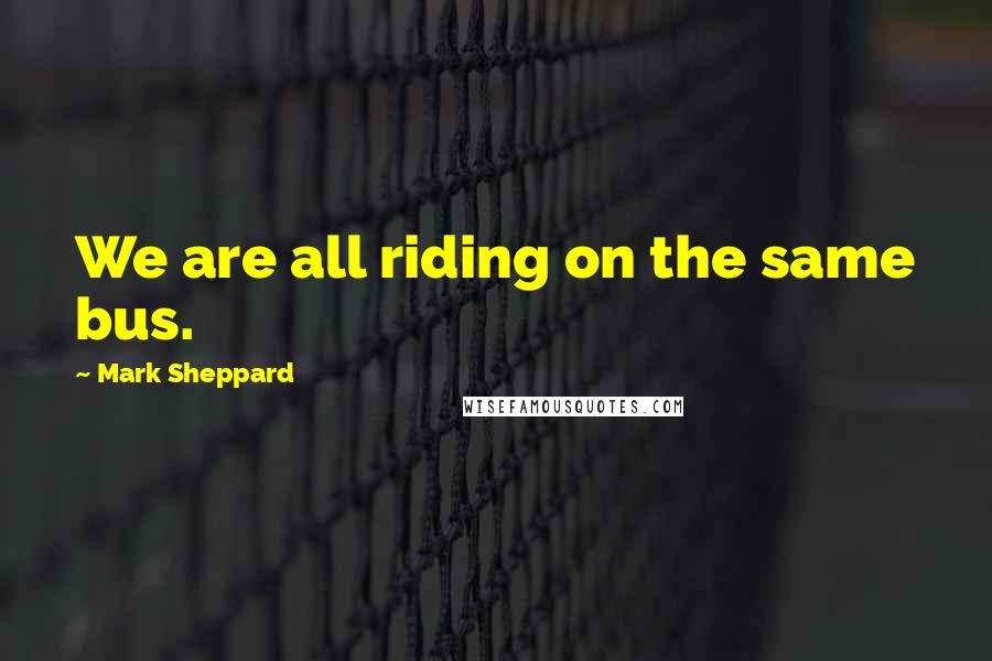 Mark Sheppard Quotes: We are all riding on the same bus.