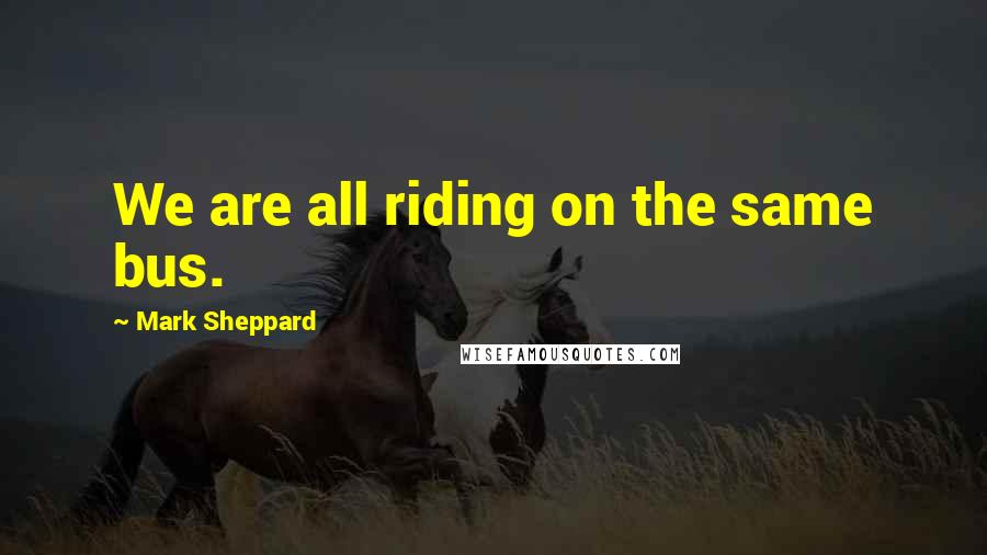 Mark Sheppard Quotes: We are all riding on the same bus.