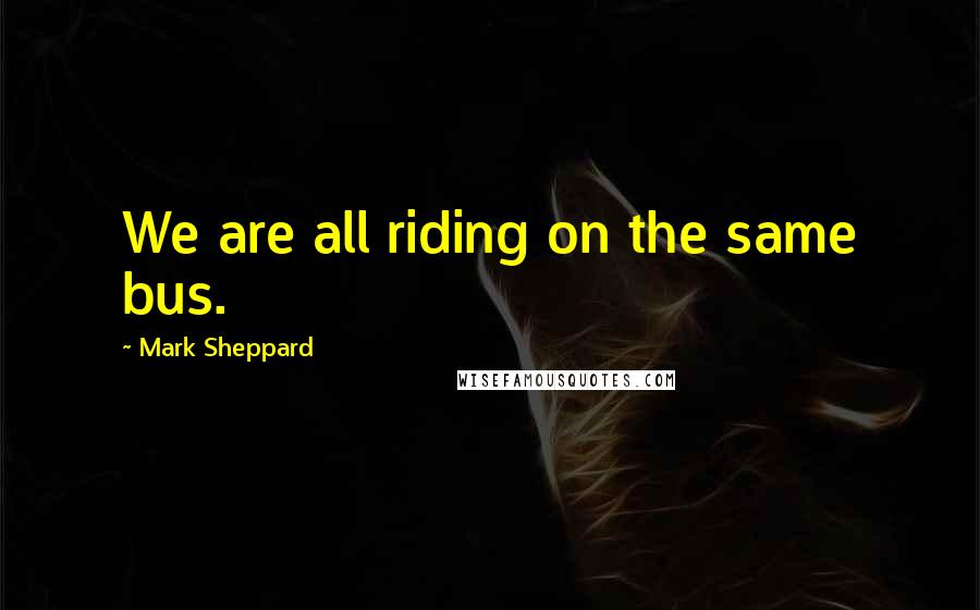 Mark Sheppard Quotes: We are all riding on the same bus.