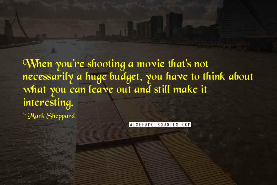 Mark Sheppard Quotes: When you're shooting a movie that's not necessarily a huge budget, you have to think about what you can leave out and still make it interesting.