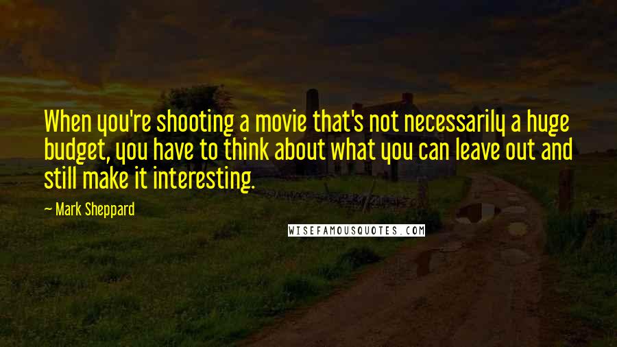 Mark Sheppard Quotes: When you're shooting a movie that's not necessarily a huge budget, you have to think about what you can leave out and still make it interesting.