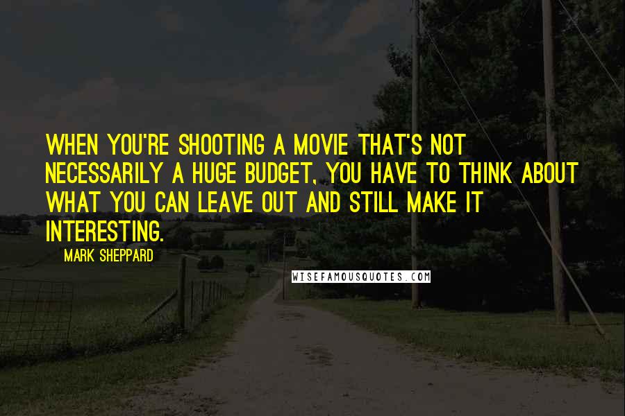 Mark Sheppard Quotes: When you're shooting a movie that's not necessarily a huge budget, you have to think about what you can leave out and still make it interesting.