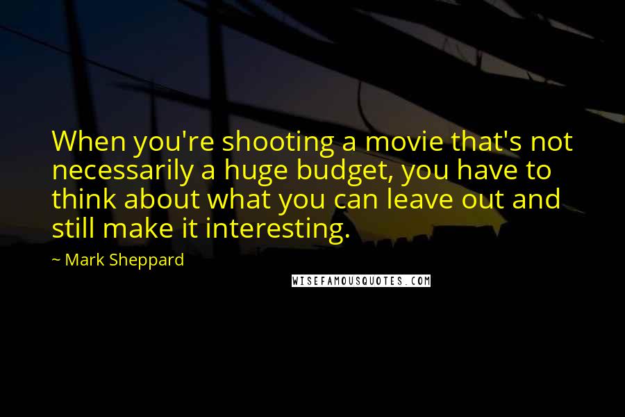 Mark Sheppard Quotes: When you're shooting a movie that's not necessarily a huge budget, you have to think about what you can leave out and still make it interesting.