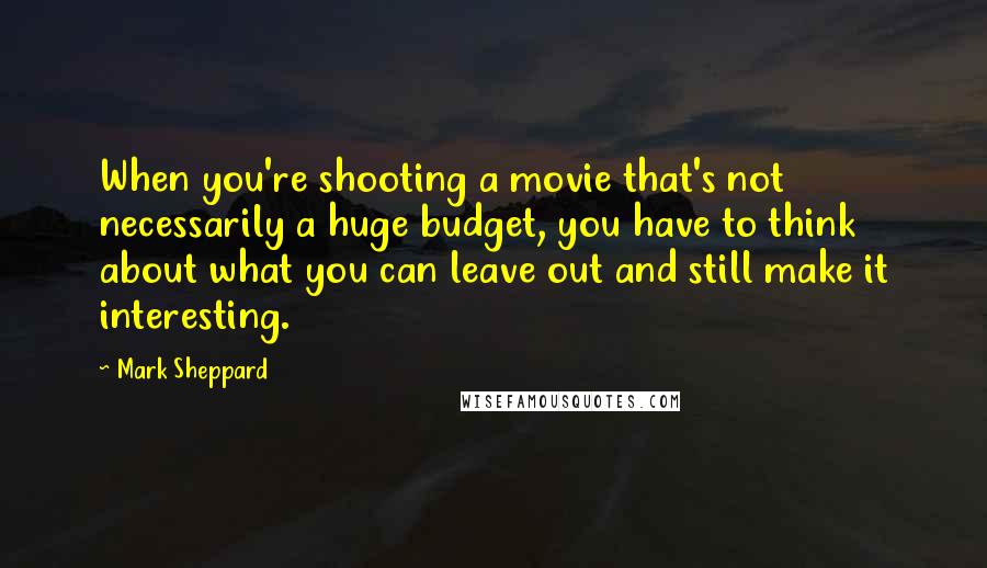 Mark Sheppard Quotes: When you're shooting a movie that's not necessarily a huge budget, you have to think about what you can leave out and still make it interesting.