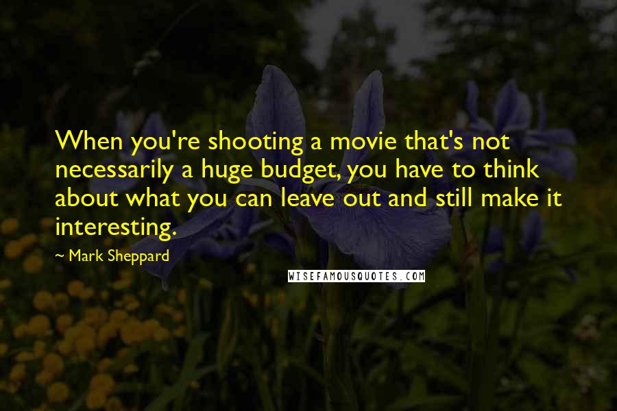 Mark Sheppard Quotes: When you're shooting a movie that's not necessarily a huge budget, you have to think about what you can leave out and still make it interesting.