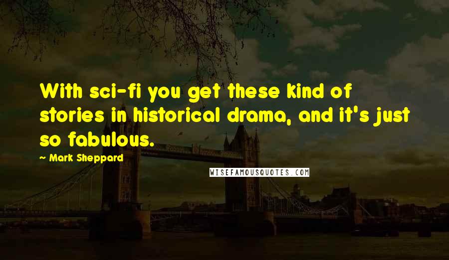 Mark Sheppard Quotes: With sci-fi you get these kind of stories in historical drama, and it's just so fabulous.