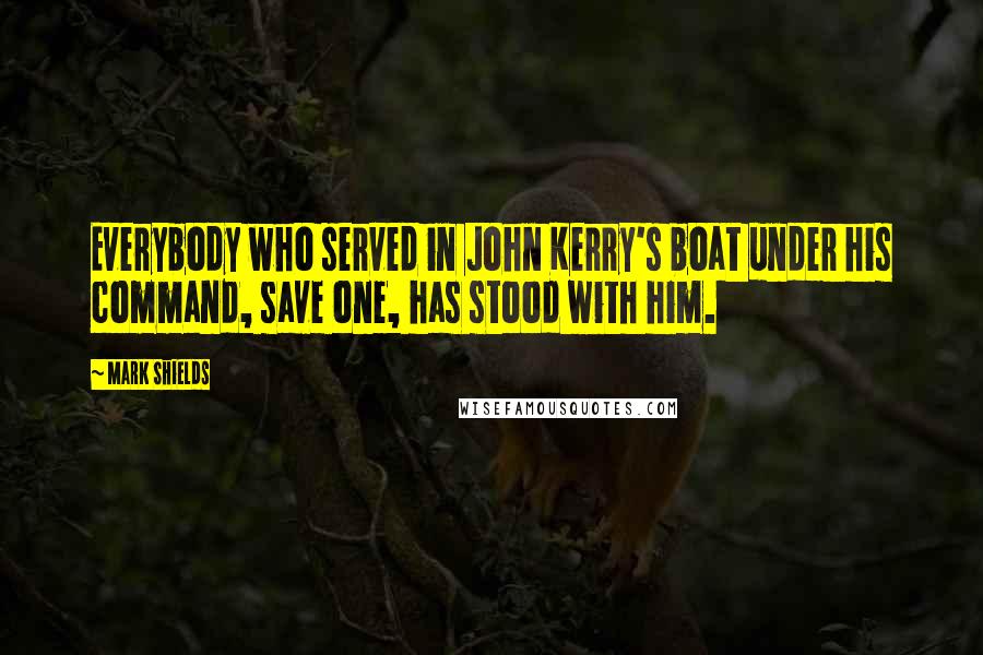 Mark Shields Quotes: Everybody who served in John Kerry's boat under his command, save one, has stood with him.