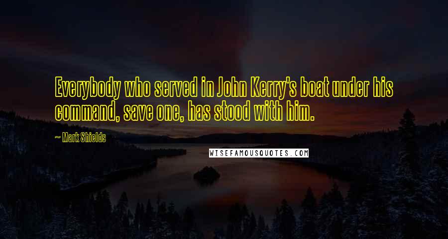 Mark Shields Quotes: Everybody who served in John Kerry's boat under his command, save one, has stood with him.