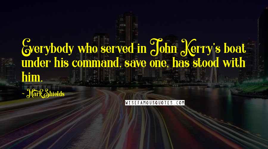Mark Shields Quotes: Everybody who served in John Kerry's boat under his command, save one, has stood with him.