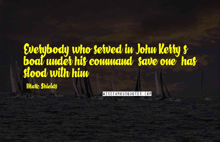 Mark Shields Quotes: Everybody who served in John Kerry's boat under his command, save one, has stood with him.