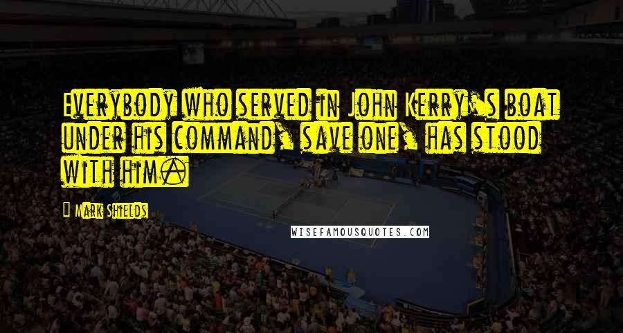 Mark Shields Quotes: Everybody who served in John Kerry's boat under his command, save one, has stood with him.