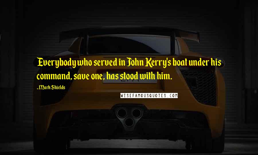 Mark Shields Quotes: Everybody who served in John Kerry's boat under his command, save one, has stood with him.