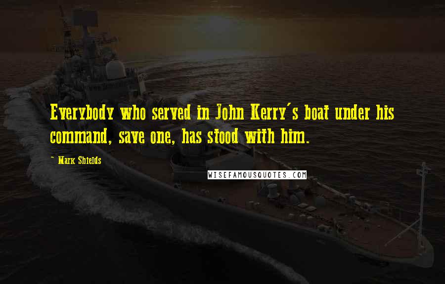 Mark Shields Quotes: Everybody who served in John Kerry's boat under his command, save one, has stood with him.