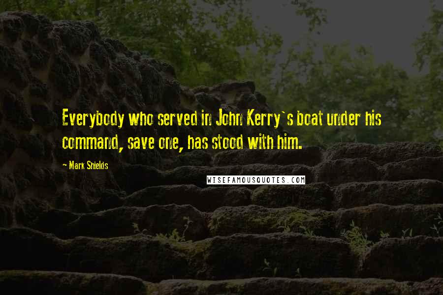 Mark Shields Quotes: Everybody who served in John Kerry's boat under his command, save one, has stood with him.