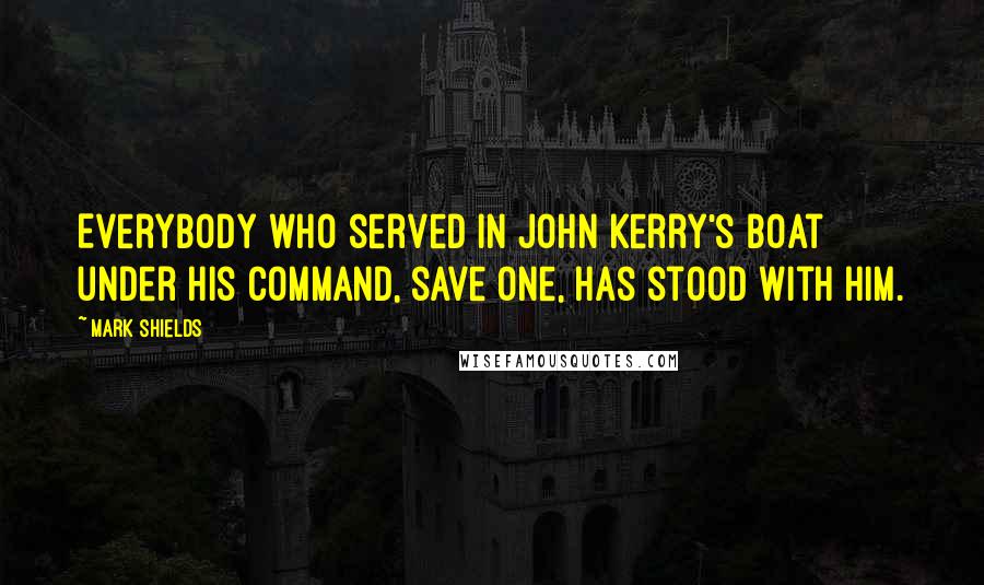 Mark Shields Quotes: Everybody who served in John Kerry's boat under his command, save one, has stood with him.