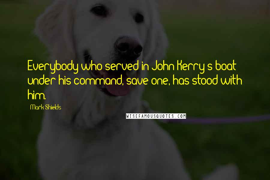 Mark Shields Quotes: Everybody who served in John Kerry's boat under his command, save one, has stood with him.