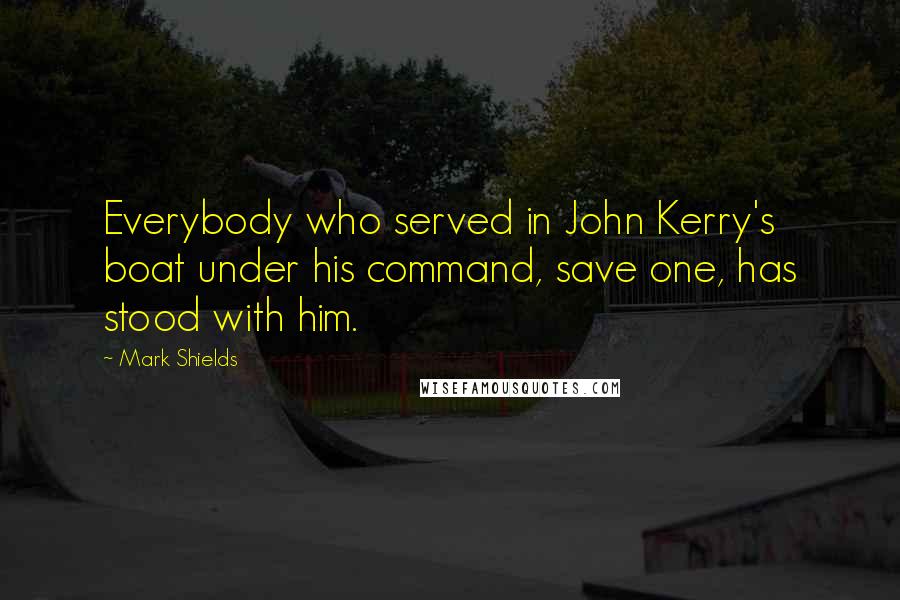 Mark Shields Quotes: Everybody who served in John Kerry's boat under his command, save one, has stood with him.
