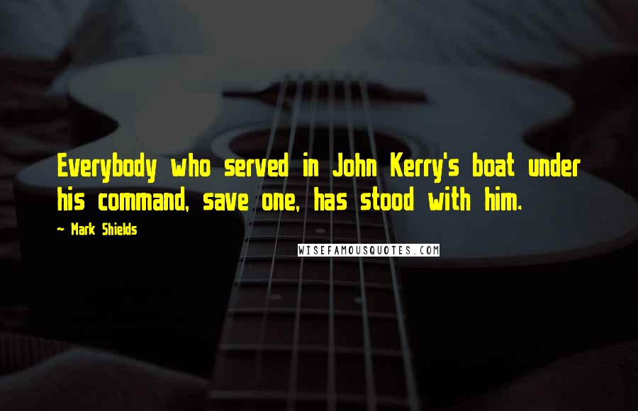 Mark Shields Quotes: Everybody who served in John Kerry's boat under his command, save one, has stood with him.
