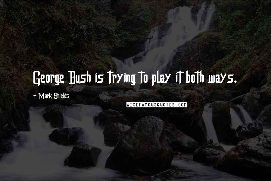 Mark Shields Quotes: George Bush is trying to play it both ways.