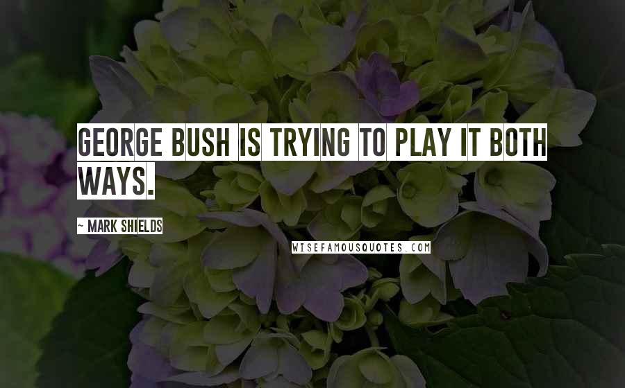 Mark Shields Quotes: George Bush is trying to play it both ways.