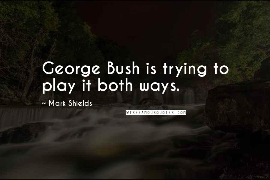 Mark Shields Quotes: George Bush is trying to play it both ways.