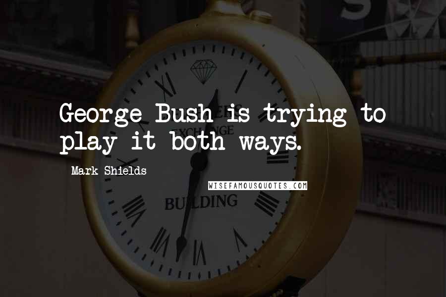 Mark Shields Quotes: George Bush is trying to play it both ways.