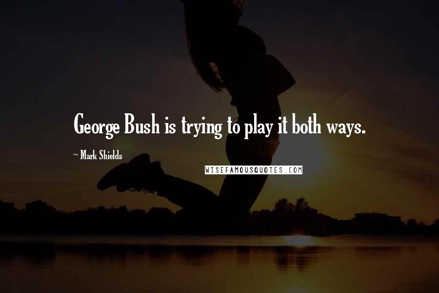 Mark Shields Quotes: George Bush is trying to play it both ways.