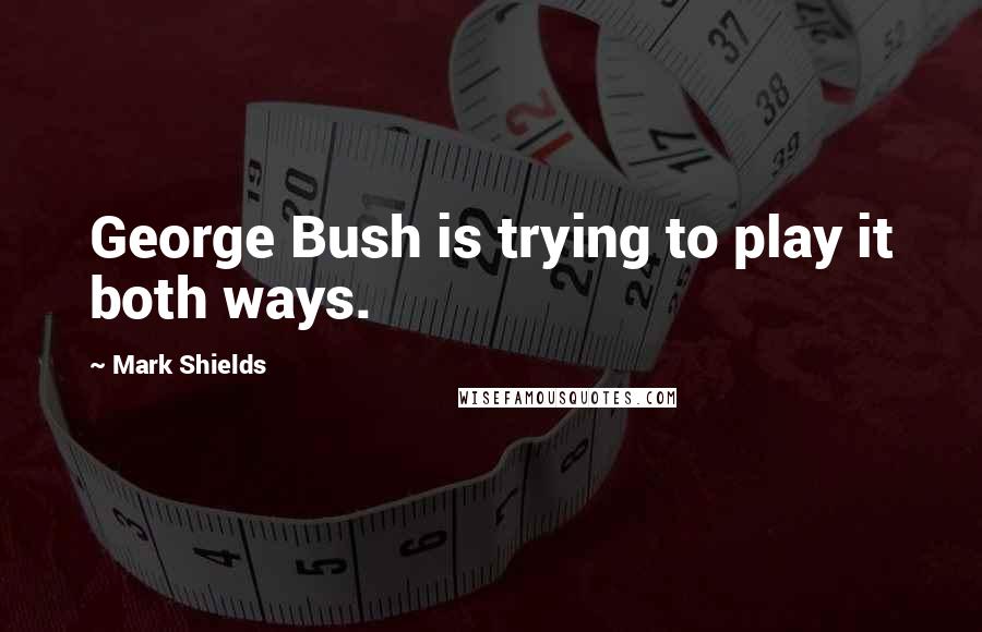 Mark Shields Quotes: George Bush is trying to play it both ways.