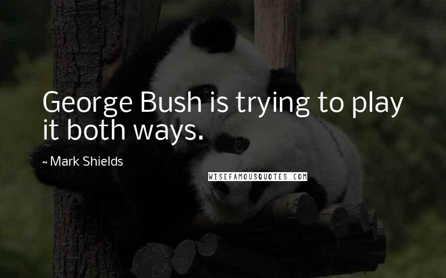 Mark Shields Quotes: George Bush is trying to play it both ways.