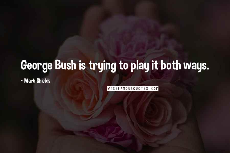 Mark Shields Quotes: George Bush is trying to play it both ways.