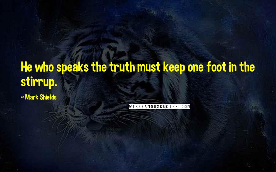 Mark Shields Quotes: He who speaks the truth must keep one foot in the stirrup.