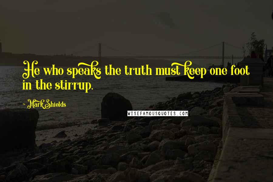 Mark Shields Quotes: He who speaks the truth must keep one foot in the stirrup.