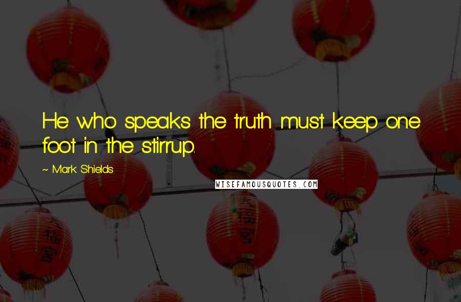 Mark Shields Quotes: He who speaks the truth must keep one foot in the stirrup.