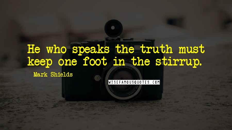 Mark Shields Quotes: He who speaks the truth must keep one foot in the stirrup.