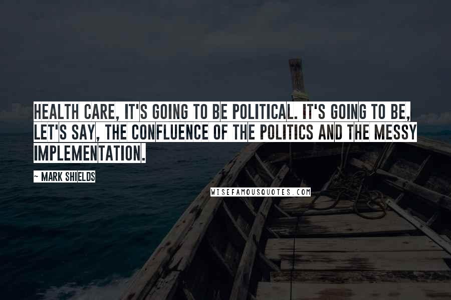 Mark Shields Quotes: Health care, it's going to be political. It's going to be, let's say, the confluence of the politics and the messy implementation.