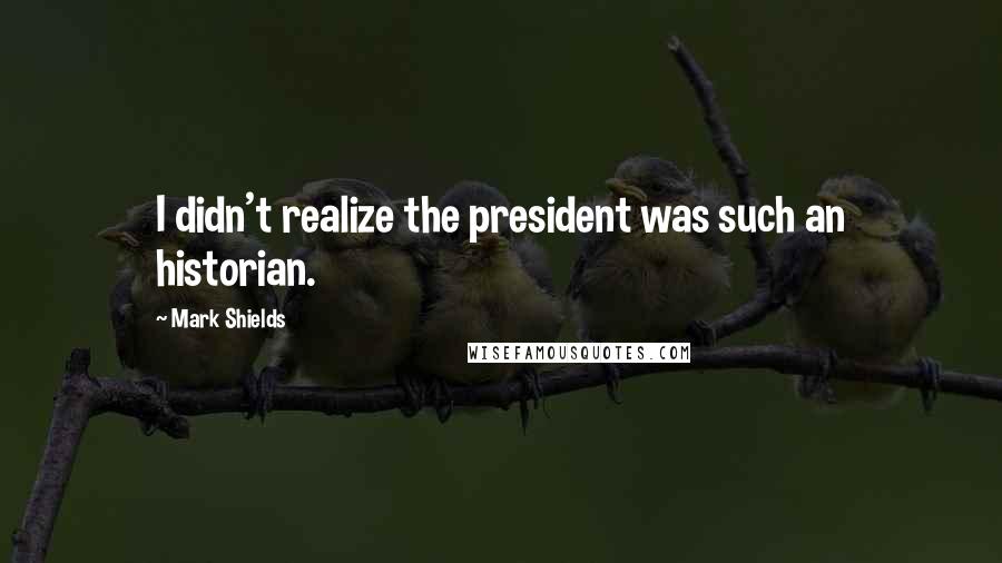Mark Shields Quotes: I didn't realize the president was such an historian.