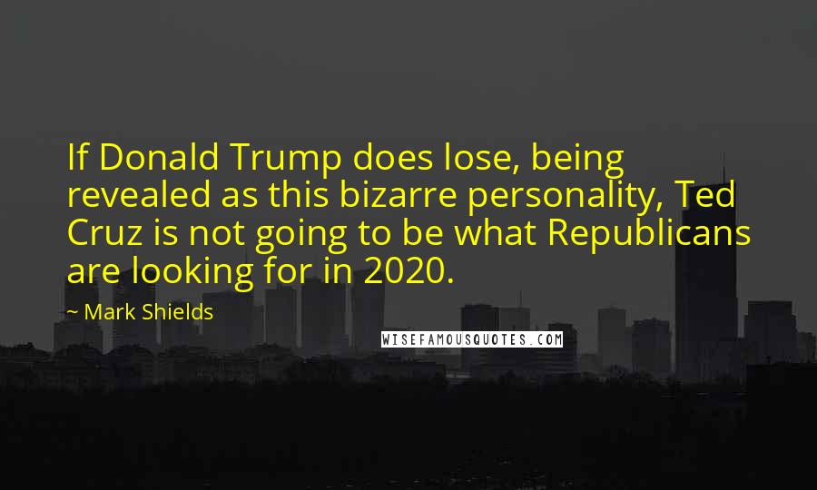 Mark Shields Quotes: If Donald Trump does lose, being revealed as this bizarre personality, Ted Cruz is not going to be what Republicans are looking for in 2020.