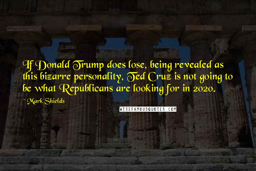 Mark Shields Quotes: If Donald Trump does lose, being revealed as this bizarre personality, Ted Cruz is not going to be what Republicans are looking for in 2020.
