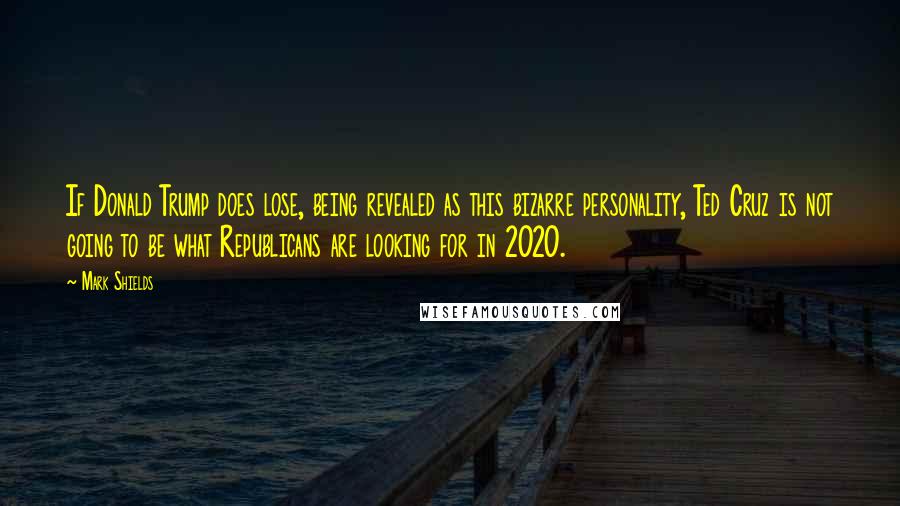 Mark Shields Quotes: If Donald Trump does lose, being revealed as this bizarre personality, Ted Cruz is not going to be what Republicans are looking for in 2020.