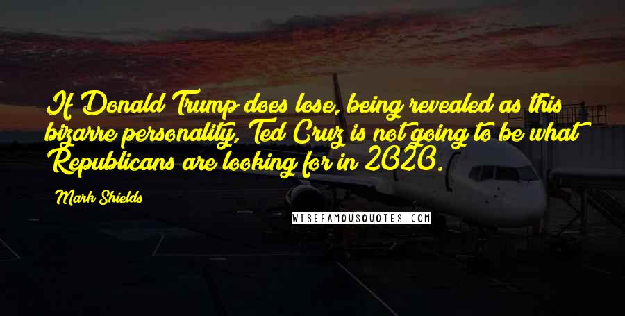 Mark Shields Quotes: If Donald Trump does lose, being revealed as this bizarre personality, Ted Cruz is not going to be what Republicans are looking for in 2020.