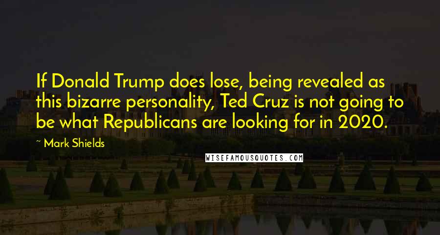 Mark Shields Quotes: If Donald Trump does lose, being revealed as this bizarre personality, Ted Cruz is not going to be what Republicans are looking for in 2020.